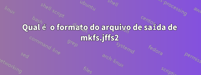 Qual é o formato do arquivo de saída de mkfs.jffs2