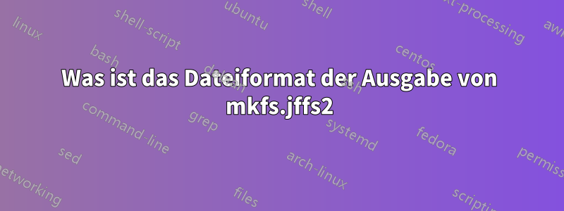 Was ist das Dateiformat der Ausgabe von mkfs.jffs2