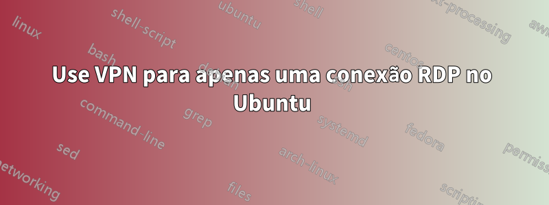 Use VPN para apenas uma conexão RDP no Ubuntu