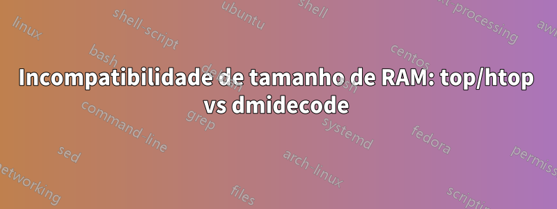 Incompatibilidade de tamanho de RAM: top/htop vs dmidecode