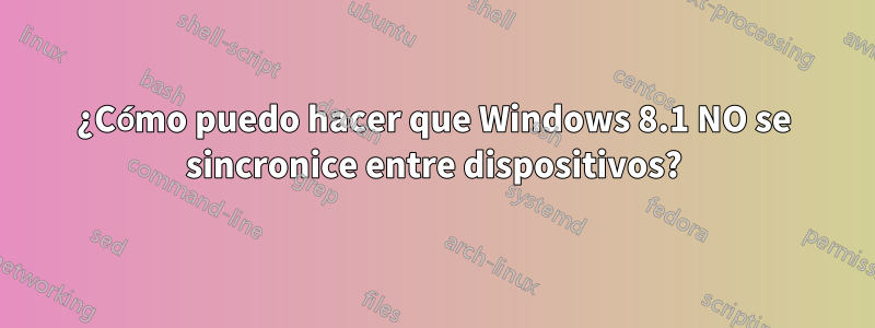 ¿Cómo puedo hacer que Windows 8.1 NO se sincronice entre dispositivos?