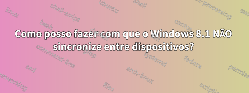 Como posso fazer com que o Windows 8.1 NÃO sincronize entre dispositivos?