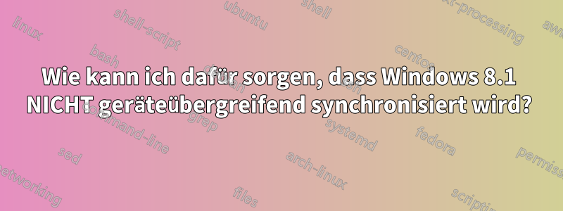 Wie kann ich dafür sorgen, dass Windows 8.1 NICHT geräteübergreifend synchronisiert wird?