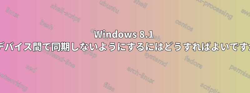 Windows 8.1 をデバイス間で同期しないようにするにはどうすればよいですか?