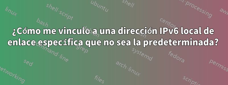 ¿Cómo me vinculo a una dirección IPv6 local de enlace específica que no sea la predeterminada?