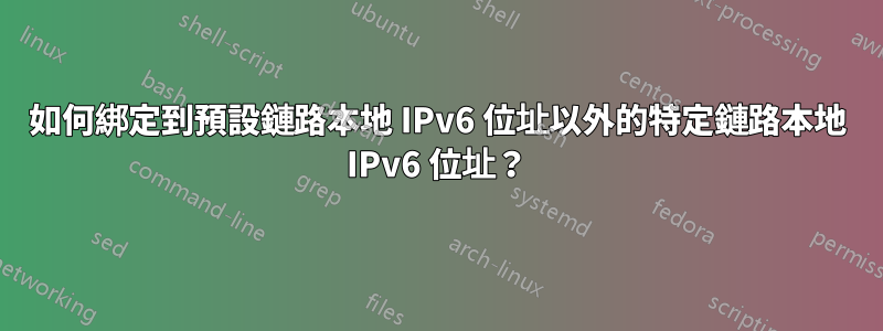 如何綁定到預設鏈路本地 IPv6 位址以外的特定鏈路本地 IPv6 位址？