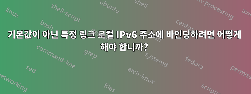 기본값이 아닌 특정 링크 로컬 IPv6 주소에 바인딩하려면 어떻게 해야 합니까?