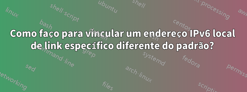 Como faço para vincular um endereço IPv6 local de link específico diferente do padrão?