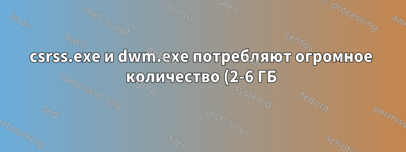 csrss.exe и dwm.exe потребляют огромное количество (2-6 ГБ) оперативной памяти