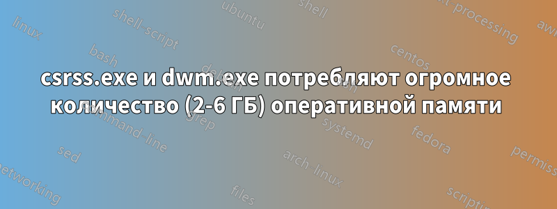 csrss.exe и dwm.exe потребляют огромное количество (2-6 ГБ) оперативной памяти