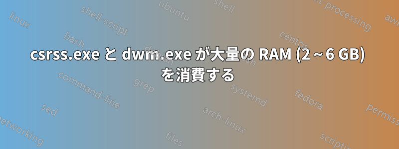 csrss.exe と dwm.exe が大量の RAM (2～6 GB) を消費する