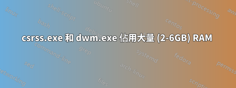 csrss.exe 和 dwm.exe 佔用大量 (2-6GB) RAM