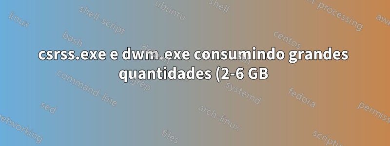 csrss.exe e dwm.exe consumindo grandes quantidades (2-6 GB) de RAM