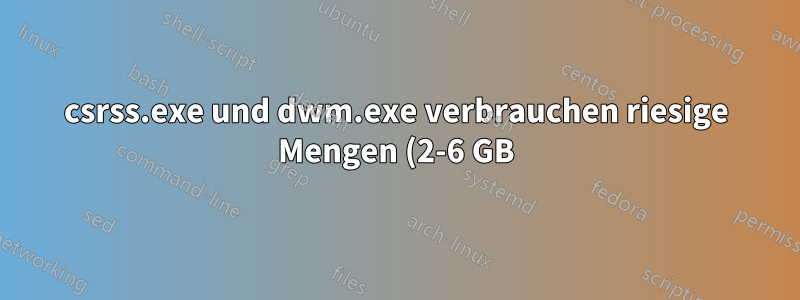 csrss.exe und dwm.exe verbrauchen riesige Mengen (2-6 GB) RAM