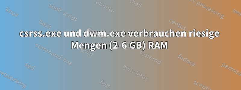 csrss.exe und dwm.exe verbrauchen riesige Mengen (2-6 GB) RAM