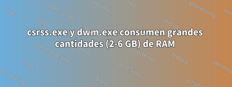 csrss.exe y dwm.exe consumen grandes cantidades (2-6 GB) de RAM