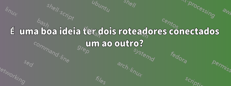 É uma boa ideia ter dois roteadores conectados um ao outro?