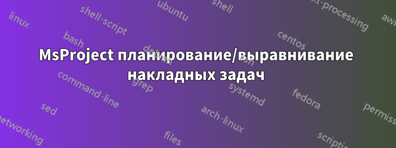 MsProject планирование/выравнивание накладных задач