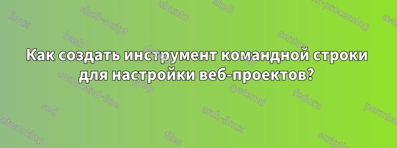 Как создать инструмент командной строки для настройки веб-проектов?