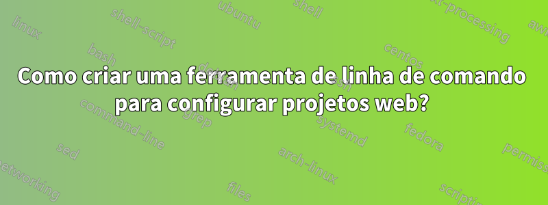 Como criar uma ferramenta de linha de comando para configurar projetos web?