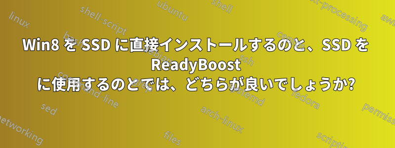 Win8 を SSD に直接インストールするのと、SSD を ReadyBoost に使用するのとでは、どちらが良いでしょうか?