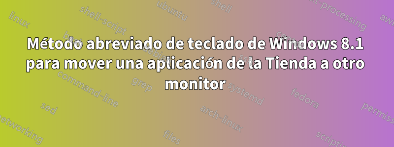 Método abreviado de teclado de Windows 8.1 para mover una aplicación de la Tienda a otro monitor