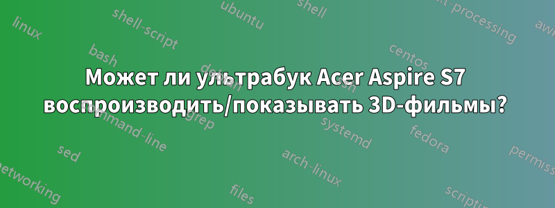 Может ли ультрабук Acer Aspire S7 воспроизводить/показывать 3D-фильмы?