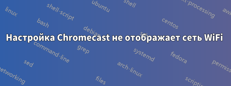 Настройка Chromecast не отображает сеть WiFi