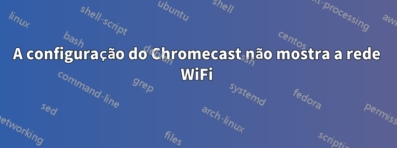 A configuração do Chromecast não mostra a rede WiFi