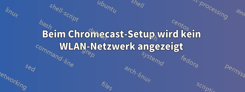 Beim Chromecast-Setup wird kein WLAN-Netzwerk angezeigt