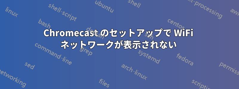 Chromecast のセットアップで WiFi ネットワークが表示されない