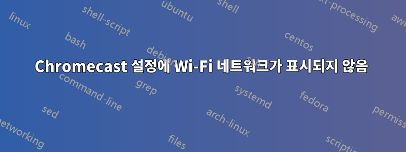 Chromecast 설정에 Wi-Fi 네트워크가 표시되지 않음