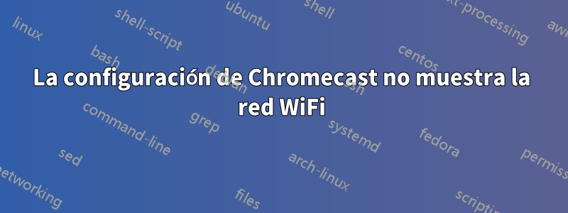 La configuración de Chromecast no muestra la red WiFi