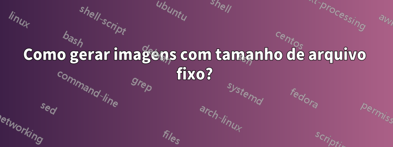 Como gerar imagens com tamanho de arquivo fixo?