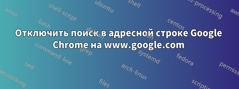 Отключить поиск в адресной строке Google Chrome на www.google.com