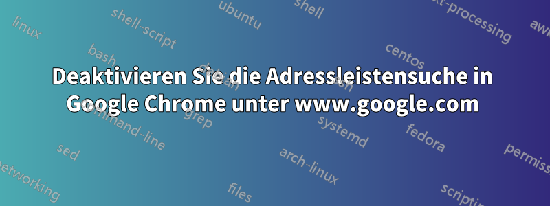 Deaktivieren Sie die Adressleistensuche in Google Chrome unter www.google.com