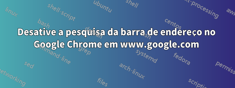 Desative a pesquisa da barra de endereço no Google Chrome em www.google.com