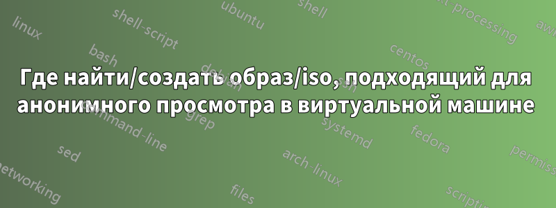 Где найти/создать образ/iso, подходящий для анонимного просмотра в виртуальной машине