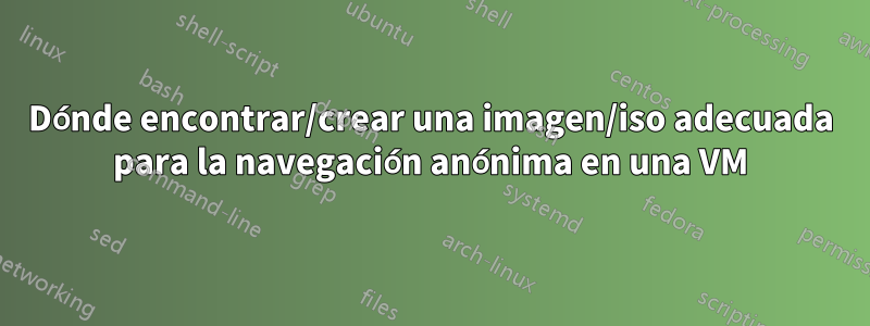 Dónde encontrar/crear una imagen/iso adecuada para la navegación anónima en una VM