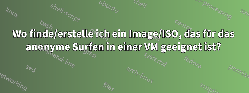 Wo finde/erstelle ich ein Image/ISO, das für das anonyme Surfen in einer VM geeignet ist?