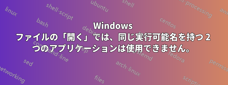 Windows ファイルの「開く」では、同じ実行可能名を持つ 2 つのアプリケーションは使用できません。