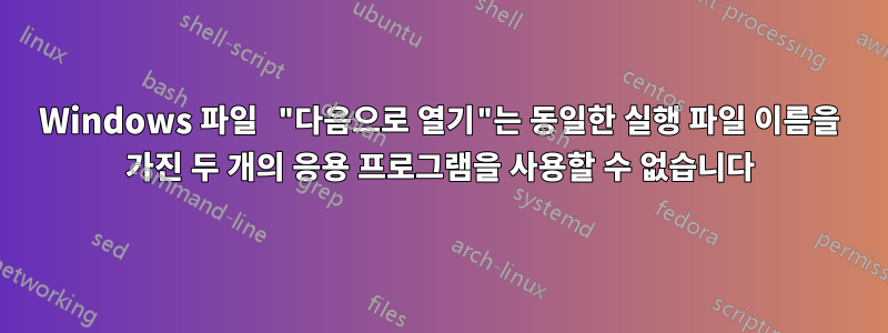 Windows 파일 "다음으로 열기"는 동일한 실행 파일 이름을 가진 두 개의 응용 프로그램을 사용할 수 없습니다