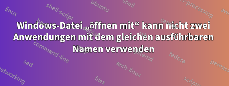 Windows-Datei „öffnen mit“ kann nicht zwei Anwendungen mit dem gleichen ausführbaren Namen verwenden