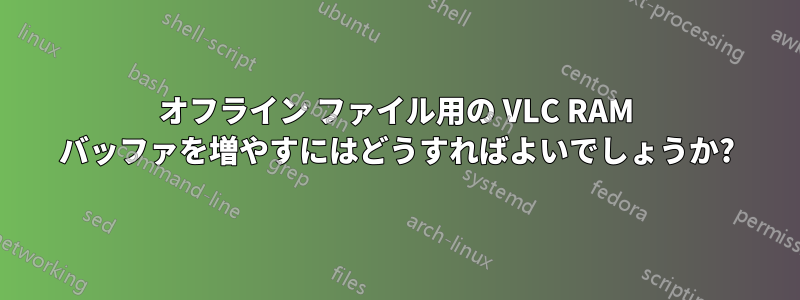 オフライン ファイル用の VLC RAM バッファを増やすにはどうすればよいでしょうか?