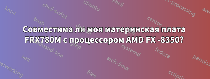 Совместима ли моя материнская плата FRX780M с процессором AMD FX -8350?