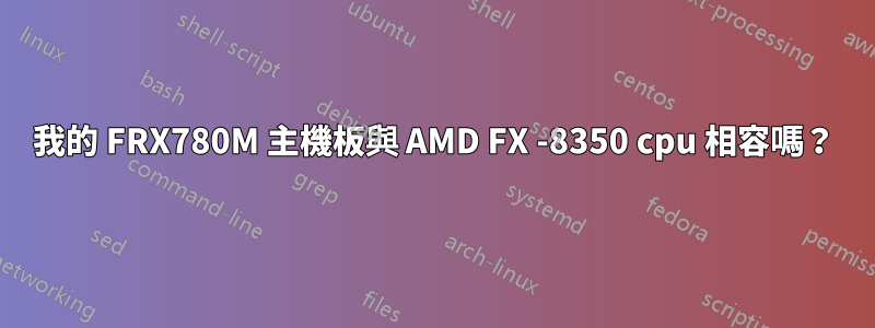 我的 FRX780M 主機板與 AMD FX -8350 cpu 相容嗎？