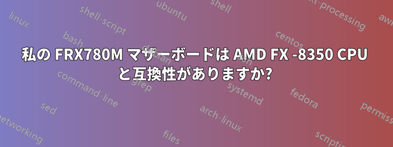 私の FRX780M マザーボードは AMD FX -8350 CPU と互換性がありますか?