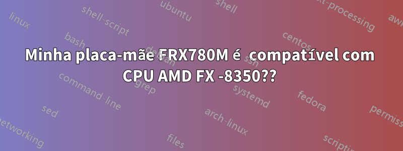 Minha placa-mãe FRX780M é compatível com CPU AMD FX -8350??