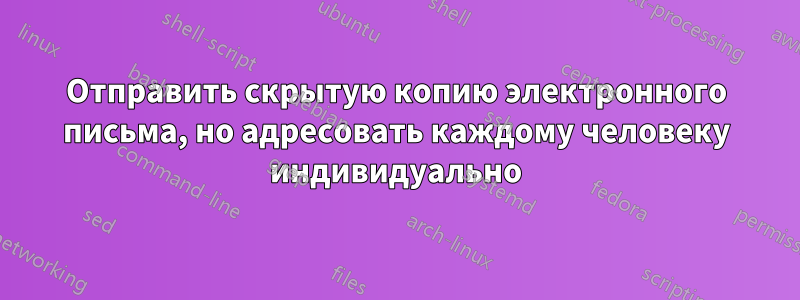 Отправить скрытую копию электронного письма, но адресовать каждому человеку индивидуально