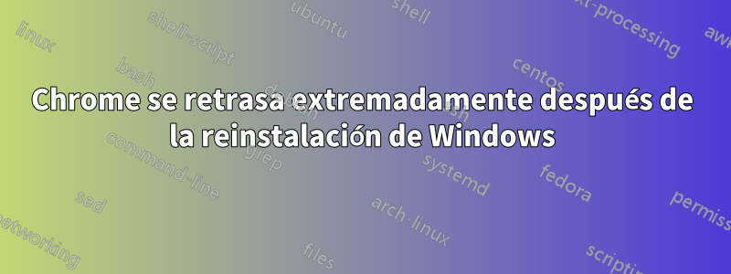 Chrome se retrasa extremadamente después de la reinstalación de Windows